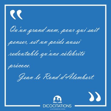 Qu'un grand nom, pour qui sait penser, est un poids aussi [...] - Jean le Rond d'Alembert...