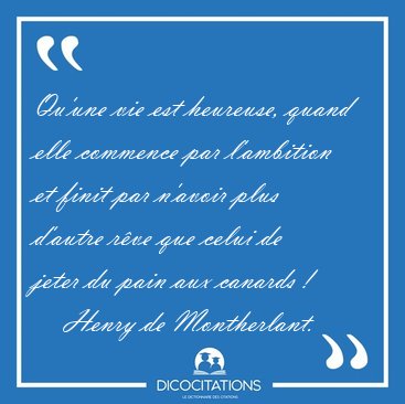 Qu'une vie est heureuse, quand elle commence par l'ambition et [...] - Henry de Montherlant...