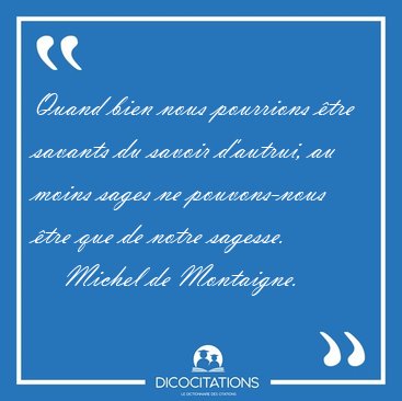 Quand bien nous pourrions tre savants du savoir d'autrui, au [...] - Michel de Montaigne...