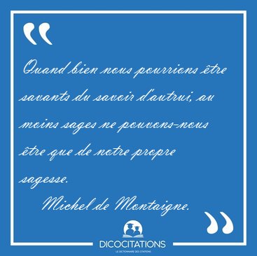 Quand bien nous pourrions tre savants du savoir d'autrui, au [...] - Michel de Montaigne...