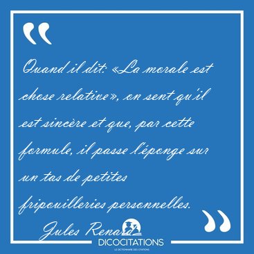Quand il dit: �La morale est chose relative�, on sent qu'il est [...] - Jules Renard...
