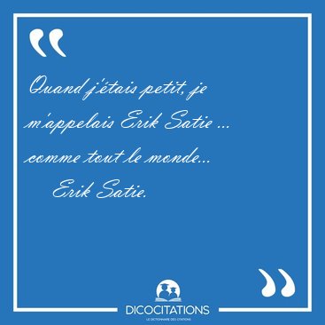 Quand j'�tais petit, je m'appelais Erik Satie ... comme tout le [...] - Erik Satie...