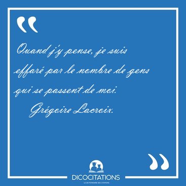 Quand j'y pense, je suis effar par le nombre de gens qui se [...] - Grgoire Lacroix...