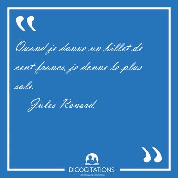 Quand je donne un billet de cent francs, je donne le plus [...] - Jules Renard...