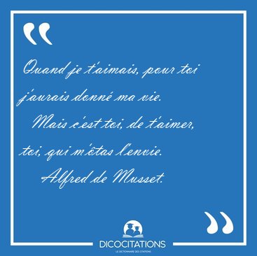 Quand je t'aimais, pour toi j'aurais donn ma vie.    Mais c'est [...] - Alfred de Musset...