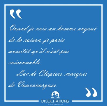 Quand je vois un homme engou� de la raison, je parie aussit�t [...] - Luc de Clapiers, marquis de Vauvenargues...