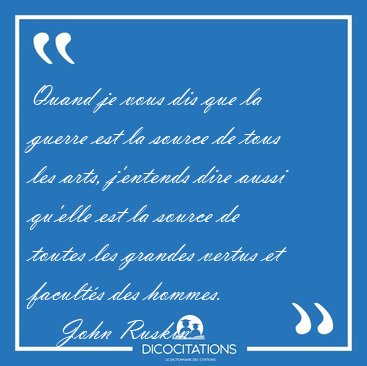 Quand je vous dis que la guerre est la source de tous les arts, [...] - John Ruskin...