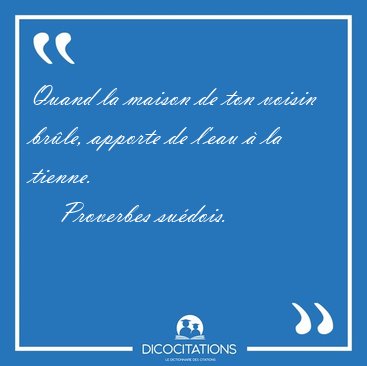Quand la maison de ton voisin brle, apporte de l'eau  la [...] - Proverbes sudois...