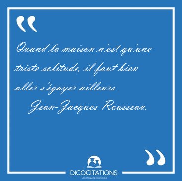 Quand la maison n'est qu'une triste solitude, il faut bien aller [...] - Jean-Jacques Rousseau...