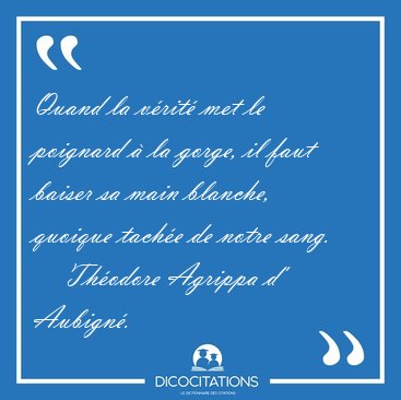 Quand la v�rit� met le poignard � la gorge, il faut baiser sa [...] - Th�odore Agrippa d' Aubign�...