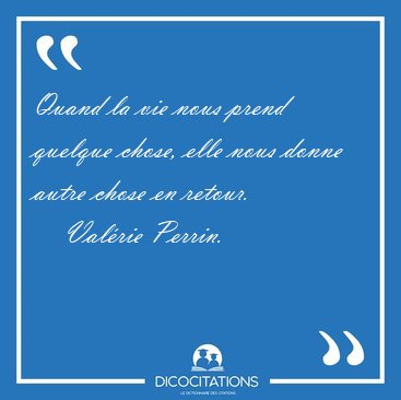 Quand la vie nous prend quelque chose, elle nous donne autre [...] - Valrie Perrin...