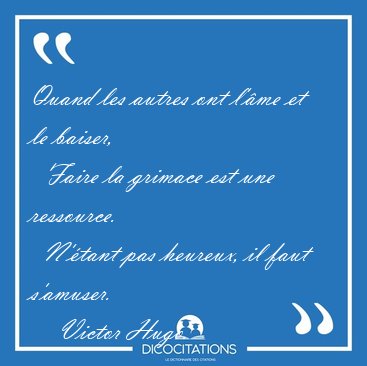 Quand les autres ont l'me et le baiser,    Faire la grimace est [...] - Victor Hugo...