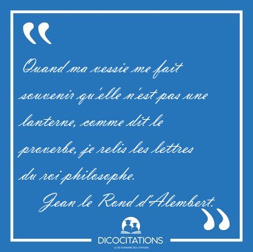 Quand ma vessie me fait souvenir qu'elle n'est pas une lanterne, [...] - Jean le Rond d'Alembert...