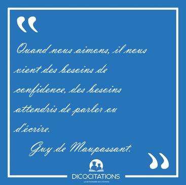 Quand nous aimons, il nous vient des besoins de confidence, des [...] - Guy de Maupassant...
