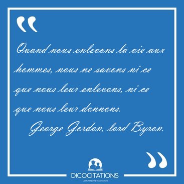Quand nous enlevons la vie aux hommes, nous ne savons ni ce que [...] - George Gordon, lord Byron...