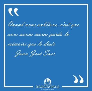 Quand nous oublions, c'est que nous avons moins perdu la mmoire [...] - Juan Jos Saer...