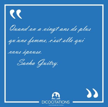 Quand on a vingt ans de plus qu'une femme, c'est elle qui vous [...] - Sacha Guitry...