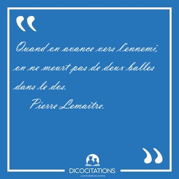 Quand on avance vers l'ennemi, on ne meurt pas de deux balles [...] - Pierre Lemaitre...