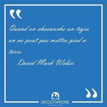 Quand on chevauche un tigre, on ne peut pas mettre pied  [...] - David Mark Weber...
