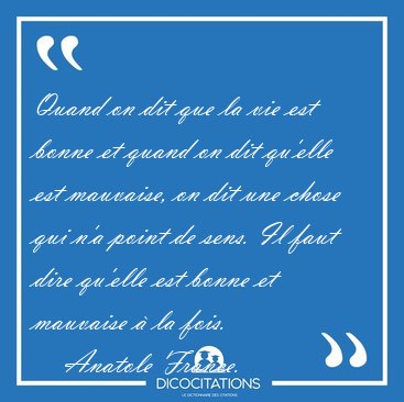 Quand on dit que la vie est bonne et quand on dit qu'elle est [...] - Anatole France...