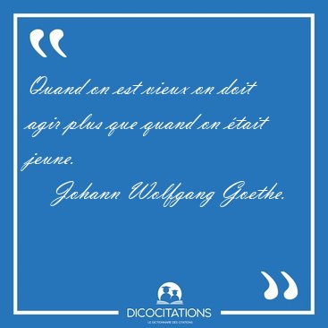 Quand on est vieux on doit agir plus que quand on �tait [...] - Johann Wolfgang Goethe...
