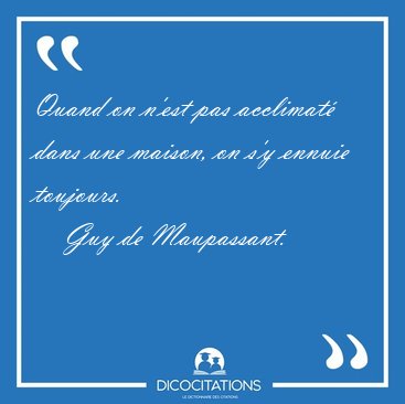 Quand on n'est pas acclimat dans une maison, on s'y ennuie [...] - Guy de Maupassant...