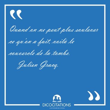 Quand on ne peut plus soulever ce quon a fait, voil le [...] - Julien Gracq...