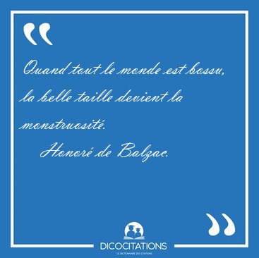 Quand tout le monde est bossu, la belle taille devient la [...] - Honor� de Balzac...