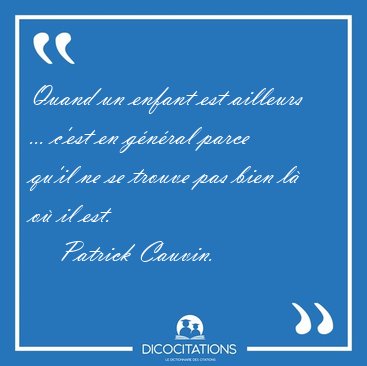 Quand un enfant est ailleurs ... c'est en gnral parce qu'il ne [...] - Patrick Cauvin...