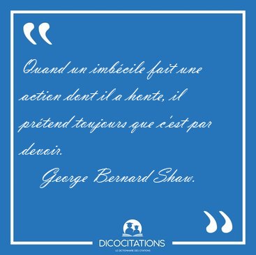 Quand un imb�cile fait une action dont il a honte, il pr�tend [...] - George Bernard Shaw...