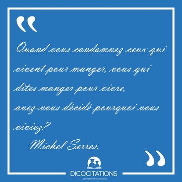 Quand vous condamnez ceux qui vivent pour manger, vous qui dites [...] - Michel Serres...