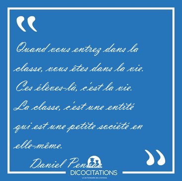 Quand vous entrez dans la classe, vous �tes dans la vie. Ces [...] - Daniel Pennac...