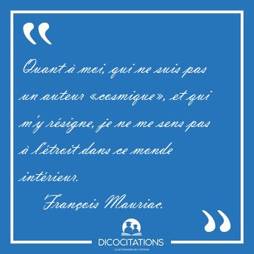 Quant � moi, qui ne suis pas un auteur �cosmique�, et qui m'y [...] - Fran�ois Mauriac...