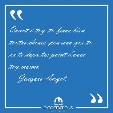 Quant � toy, tu feras bien toutes choses, pourveu que tu ne te [...] - Jacques Amyot...