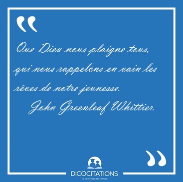 Que Dieu nous plaigne tous, qui nous rappelons en vain les r�ves [...] - John Greenleaf Whittier...