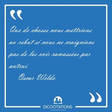 Que de choses nous mettrions au rebut si nous ne craignions pas [...] - Oscar Wilde...
