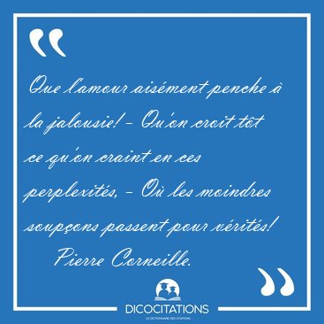 Que l'amour ais�ment penche � la jalousie! - Qu'on croit t�t ce [...] - Pierre Corneille...
