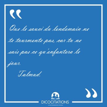 Que le souci du lendemain ne te tourmente pas, car tu ne sais [...] - Talmud...