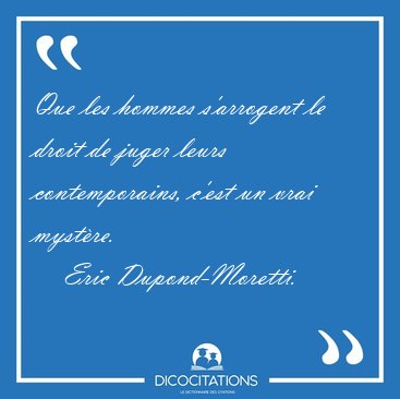 Que les hommes s�arrogent le droit de juger leurs contemporains, [...] - Eric Dupond-Moretti...