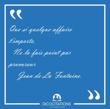 Que si quelque affaire t'importe,    Ne la fais point par [...] - Jean de La Fontaine...