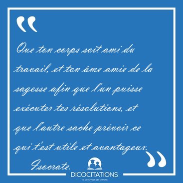 Que ton corps soit ami du travail, et ton �me amie de la sagesse [...] - Isocrate...
