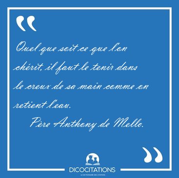 Quel que soit ce que l'on ch�rit, il faut le tenir dans le creux [...] - P�re Anthony de Mello...