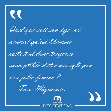 Quel que soit son �ge, cet animal qu'est l'homme reste-t-il donc [...] - Teru Miyamoto...