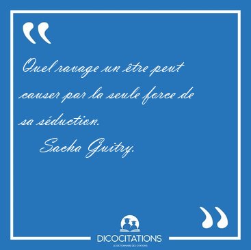 Quel ravage un tre peut causer par la seule force de sa [...] - Sacha Guitry...