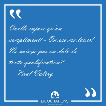 Quelle injure qu'un compliment! - On ose me louer! Ne suis-je [...] - Paul Val�ry...