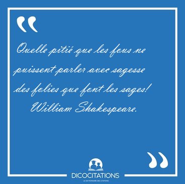 Quelle piti que les fous ne puissent parler avec sagesse des [...] - William Shakespeare...