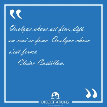 Quelque chose est fini, dj, en moi se fane. Quelque chose [...] - Claire Castillon...