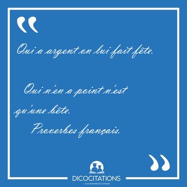 Qui a argent on lui fait f�te.    Qui n'en a point n'est qu'une [...] - Proverbes fran�ais...