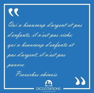 Qui a beaucoup d'argent et pas d'enfants, il n'est pas riche; [...] - Proverbes chinois...