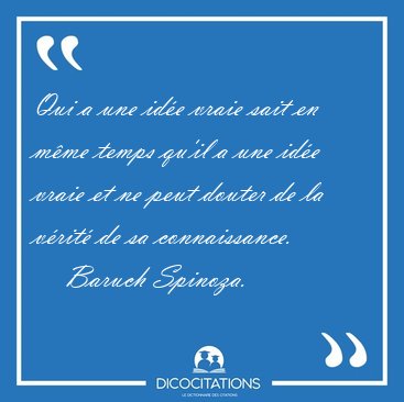Qui a une ide vraie sait en mme temps qu'il a une ide vraie [...] - Baruch Spinoza...